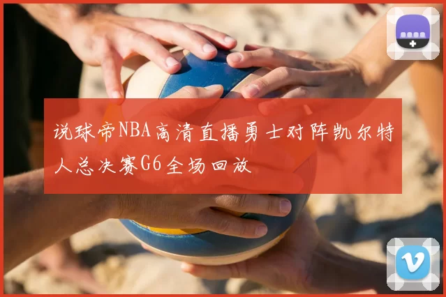 说球帝NBA高清直播勇士对阵凯尔特人总决赛G6全场回放