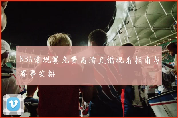 NBA常规赛免费高清直播观看指南与赛事安排