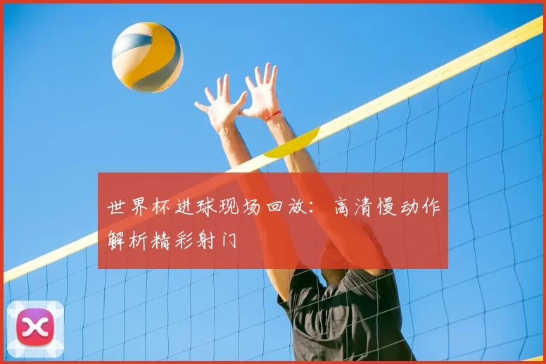 世界杯进球现场回放:高清慢动作解析精彩射门