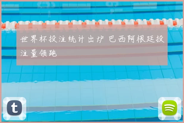 世界杯投注统计出炉 巴西阿根廷投注量领跑