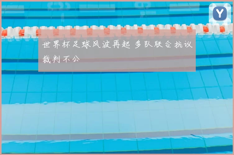 世界杯足球风波再起 多队联合抗议裁判不公