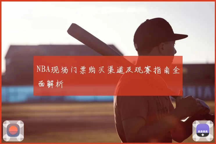 NBA现场门票购买渠道及观赛指南全面解析