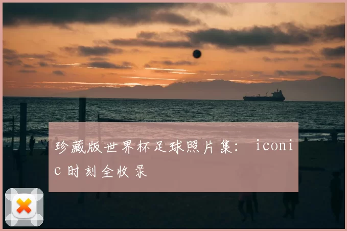 珍藏版世界杯足球照片集: iconic 时刻全收录