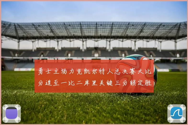 勇士主场力克凯尔特人总决赛大比分追至一比二库里关键三分锁定胜局