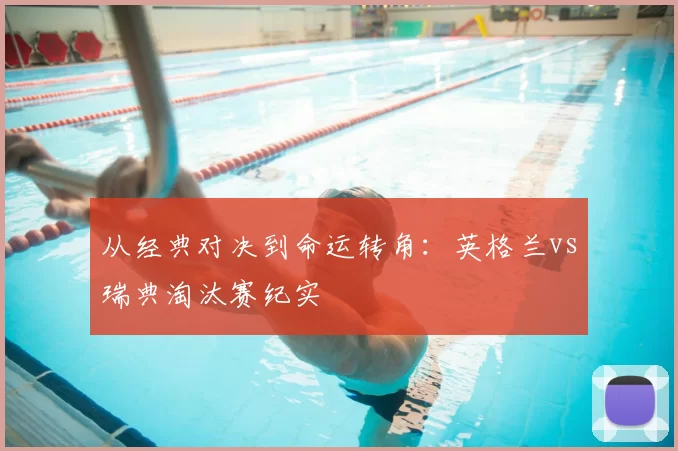 从经典对决到命运转角:英格兰vs瑞典淘汰赛纪实