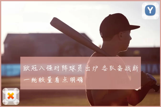 欧冠八强对阵球员出炉 各队备战新一轮较量看点明确