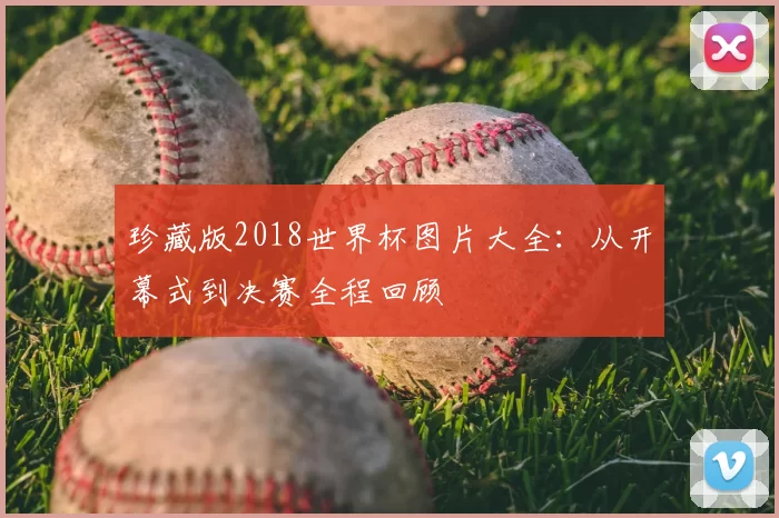 珍藏版2018世界杯图片大全:从开幕式到决赛全程回顾