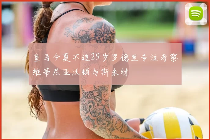 皇马今夏不追29岁罗德里专注考察维蒂尼亚沃顿与斯米特