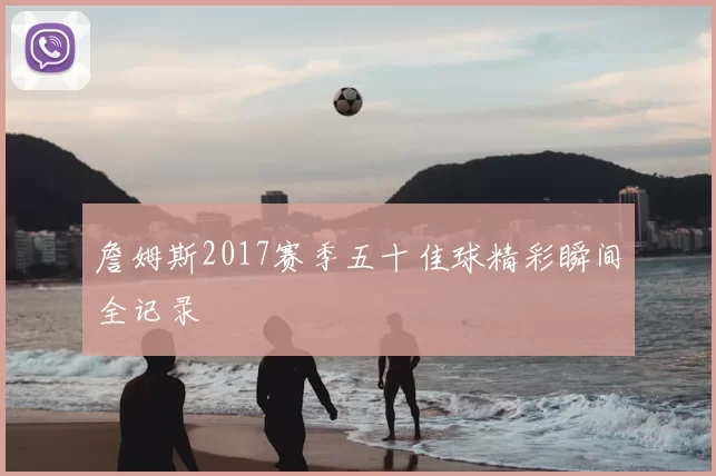 詹姆斯2017赛季五十佳球精彩瞬间全记录