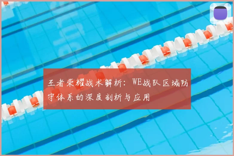 王者荣耀战术解析:WE战队区域防守体系的深度剖析与应用