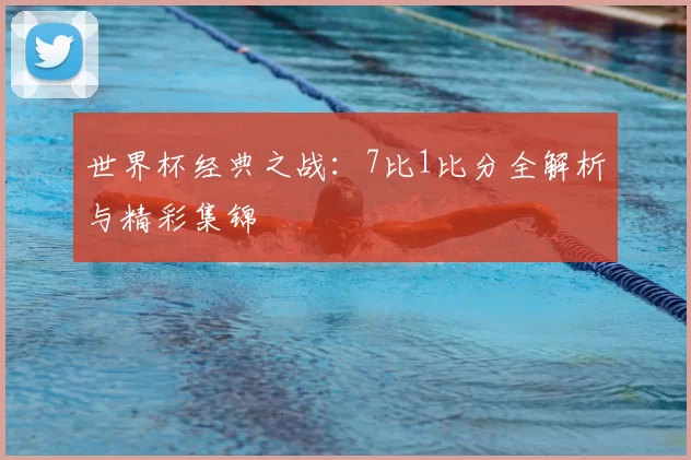 世界杯经典之战:7比1比分全解析与精彩集锦