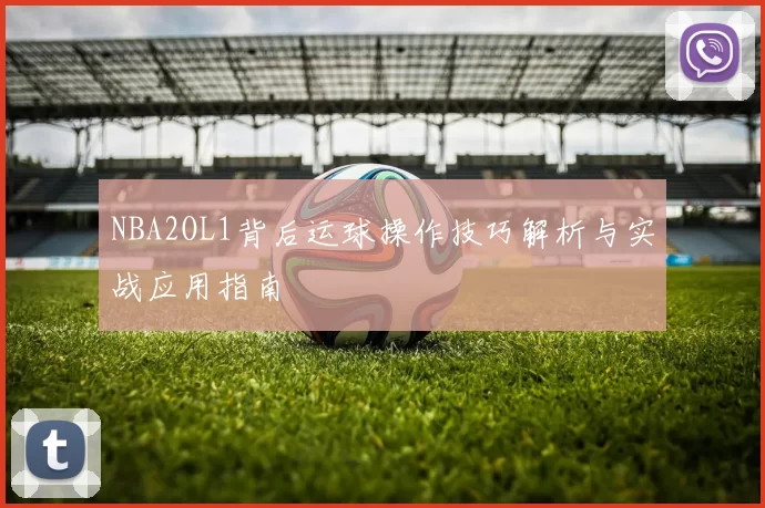 NBA2OL1背后运球操作技巧解析与实战应用指南