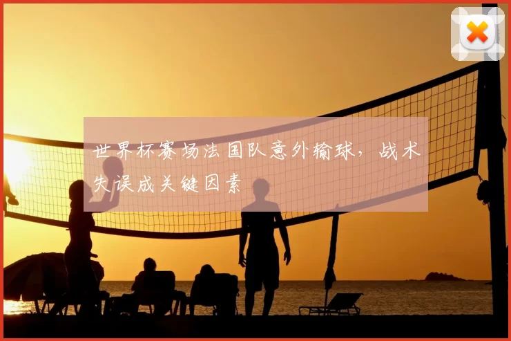 世界杯赛场法国队意外输球,战术失误成关键因素
