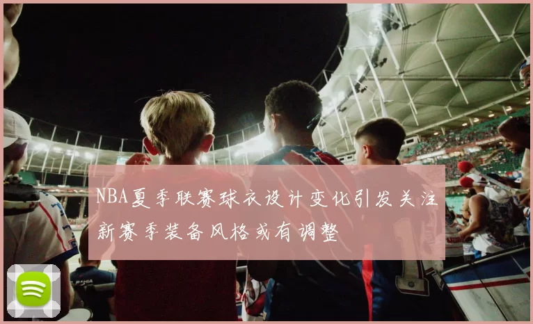 NBA夏季联赛球衣设计变化引发关注新赛季装备风格或有调整