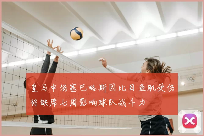 皇马中场塞巴略斯因比目鱼肌受伤将缺席七周影响球队战斗力