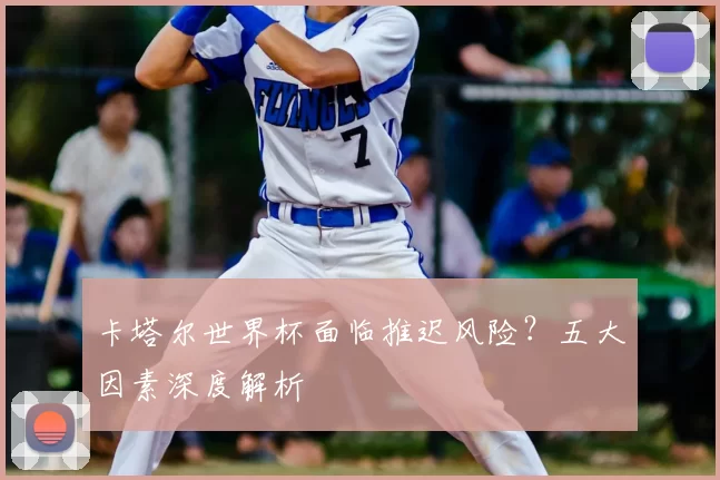 卡塔尔世界杯面临推迟风险?五大因素深度解析