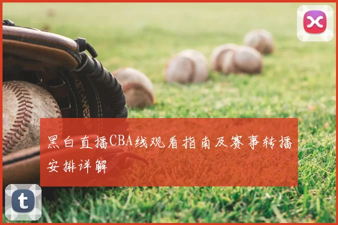 黑白直播CBA线观看指南及赛事转播安排详解