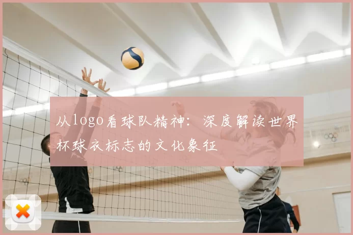 从logo看球队精神:深度解读世界杯球衣标志的文化象征