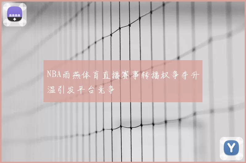 NBA雨燕体育直播赛事转播权争夺升温引发平台竞争