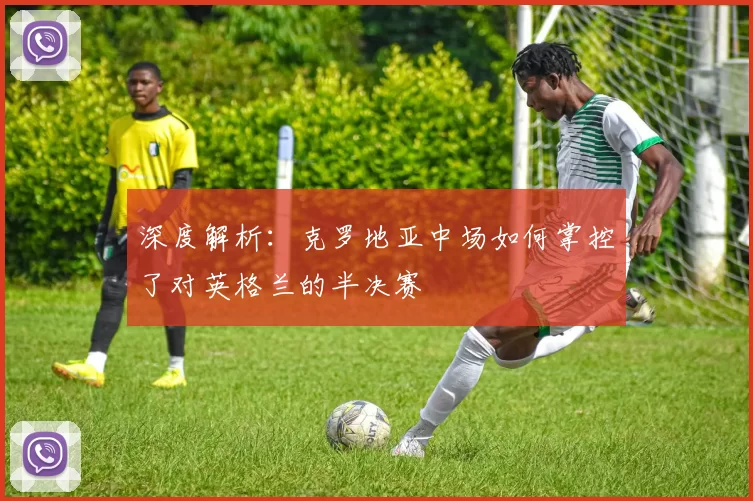深度解析:克罗地亚中场如何掌控了对英格兰的半决赛