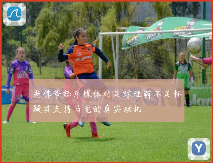 老佛爷怒斥媒体对足球理解不足怀疑其支持马竞的真实动机
