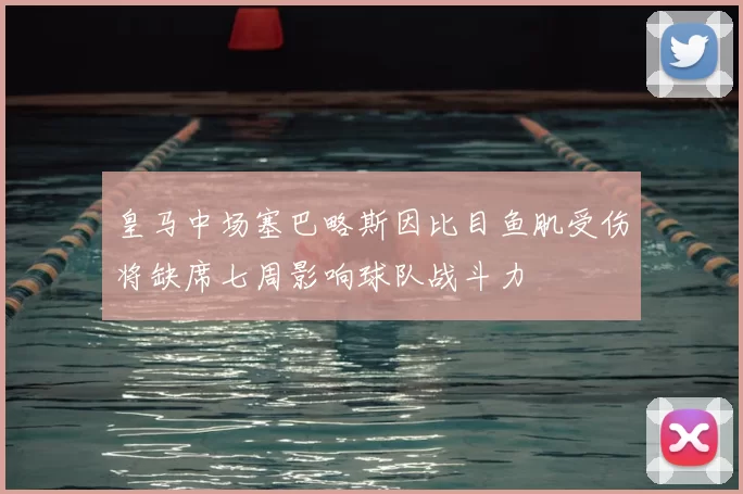 皇马中场塞巴略斯因比目鱼肌受伤将缺席七周影响球队战斗力