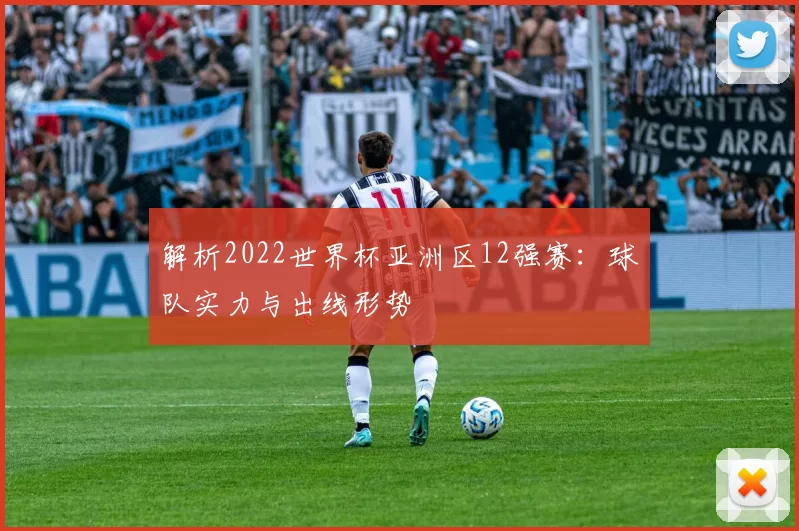 解析2022世界杯亚洲区12强赛:球队实力与出线形势