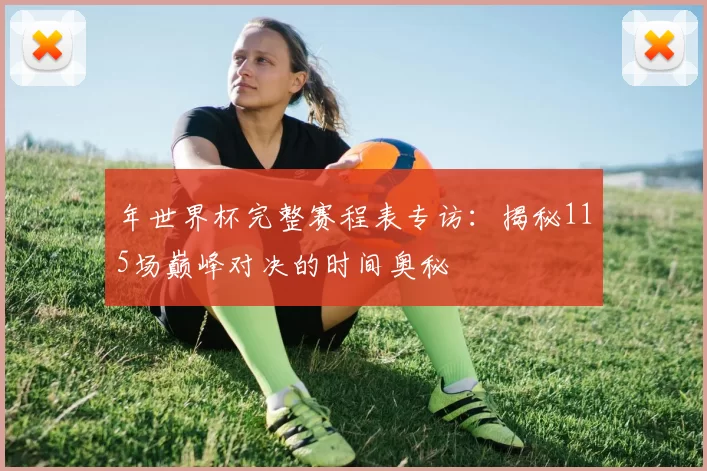 年世界杯完整赛程表专访：揭秘115场巅峰对决的时间奥秘