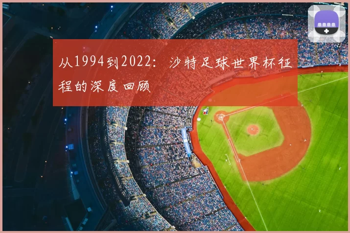 从1994到2022:沙特足球世界杯征程的深度回顾