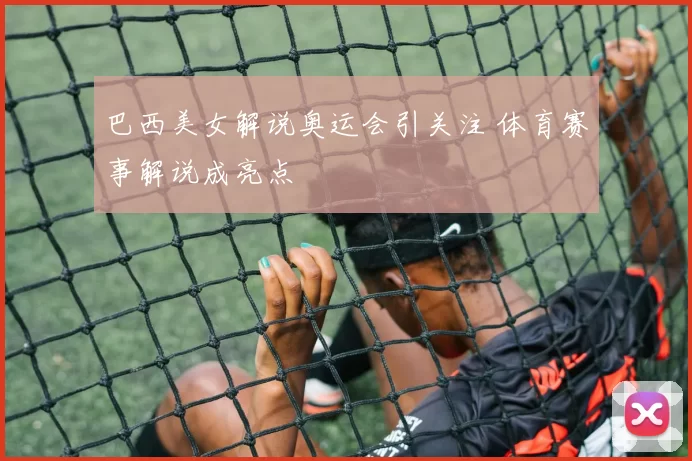 巴西美女解说奥运会引关注 体育赛事解说成亮点