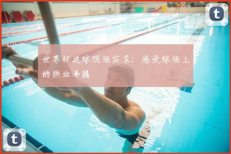 世界杯进球现场实录：感受球场上的热血沸腾