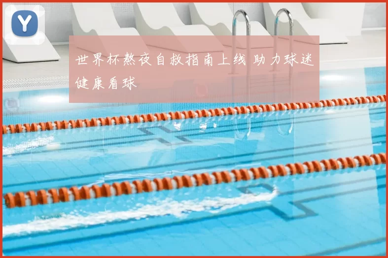 世界杯熬夜自救指南上线 助力球迷健康看球
