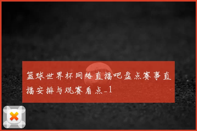 篮球世界杯网络直播吧盘点赛事直播安排与观赛看点_1