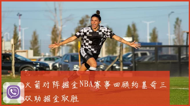 火箭对阵掘金NBA赛事回顾约基奇三双助掘金取胜
