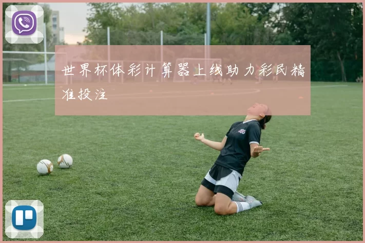 世界杯体彩计算器上线助力彩民精准投注