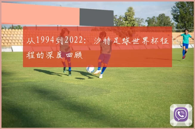 从1994到2022:沙特足球世界杯征程的深度回顾
