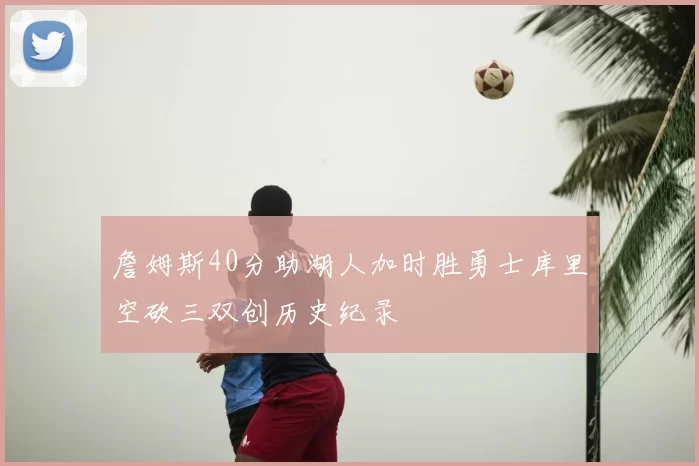 詹姆斯40分助湖人加时胜勇士库里空砍三双创历史纪录
