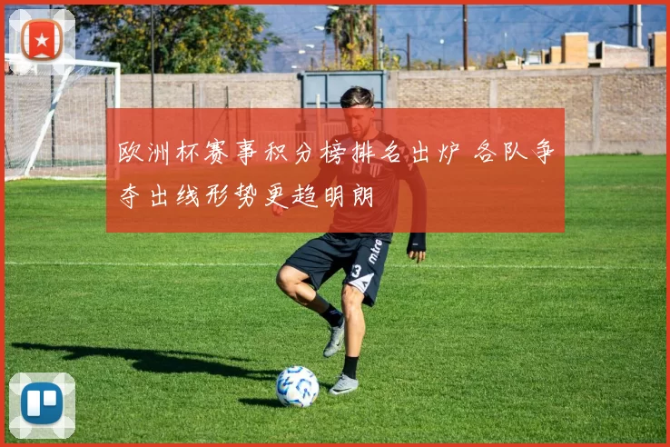 欧洲杯赛事积分榜排名出炉 各队争夺出线形势更趋明朗