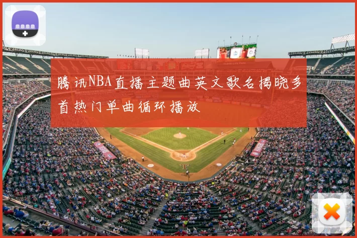 腾讯NBA直播主题曲英文歌名揭晓多首热门单曲循环播放