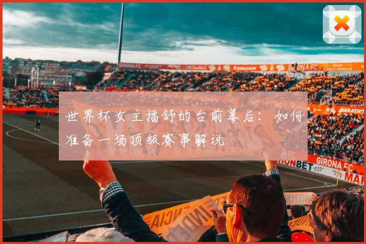 世界杯女主播舒的台前幕后:如何准备一场顶级赛事解说