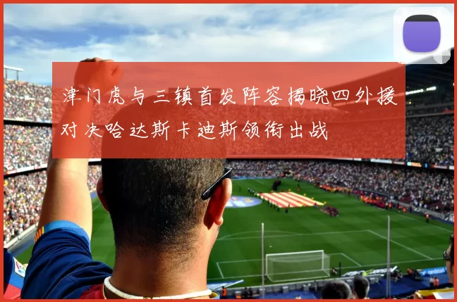 津门虎与三镇首发阵容揭晓四外援对决哈达斯卡迪斯领衔出战