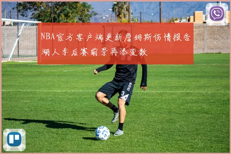 NBA官方客户端更新詹姆斯伤情报告湖人季后赛前景再添变数