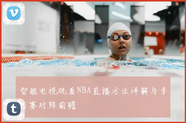 智能电视观看NBA直播方法详解与季后赛对阵前瞻