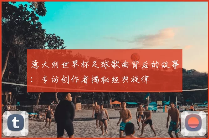 意大利世界杯足球歌曲背后的故事:专访创作者揭秘经典旋律