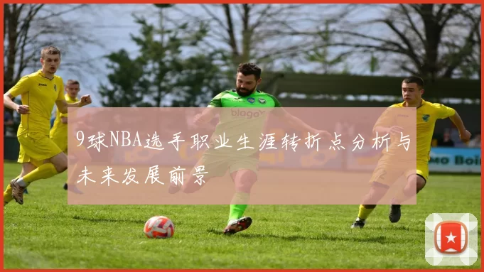9球NBA选手职业生涯转折点分析与未来发展前景