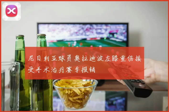 尼日利亚球员奥拉迪波左膝重伤接受手术治疗赛季报销
