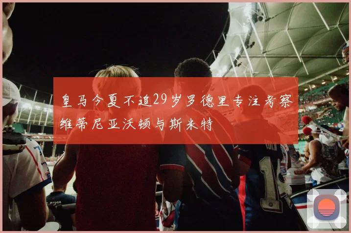 皇马今夏不追29岁罗德里专注考察维蒂尼亚沃顿与斯米特