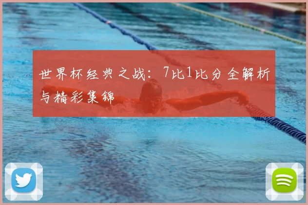 世界杯经典之战：7比1比分全解析与精彩集锦