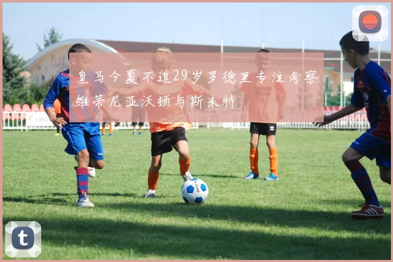 皇马今夏不追29岁罗德里专注考察维蒂尼亚沃顿与斯米特