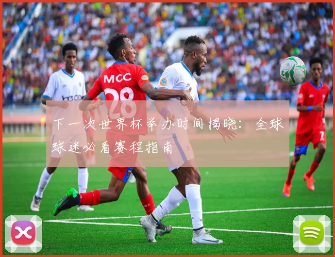 下一次世界杯举办时间揭晓：全球球迷必看赛程指南